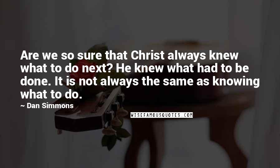 Dan Simmons Quotes: Are we so sure that Christ always knew what to do next? He knew what had to be done. It is not always the same as knowing what to do.