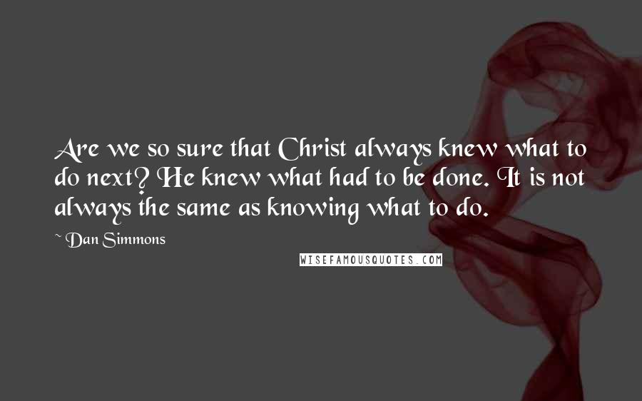 Dan Simmons Quotes: Are we so sure that Christ always knew what to do next? He knew what had to be done. It is not always the same as knowing what to do.