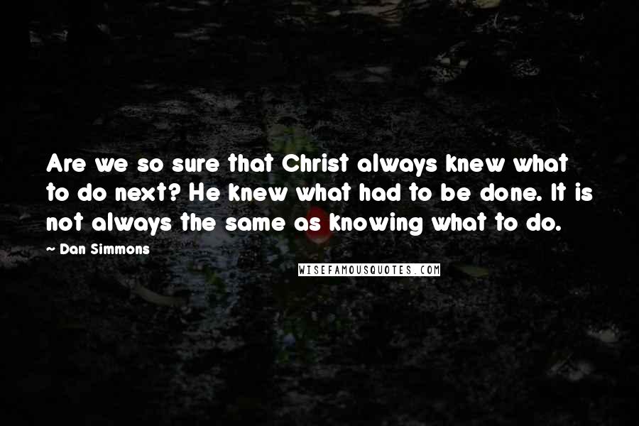 Dan Simmons Quotes: Are we so sure that Christ always knew what to do next? He knew what had to be done. It is not always the same as knowing what to do.