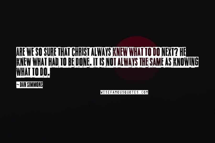 Dan Simmons Quotes: Are we so sure that Christ always knew what to do next? He knew what had to be done. It is not always the same as knowing what to do.