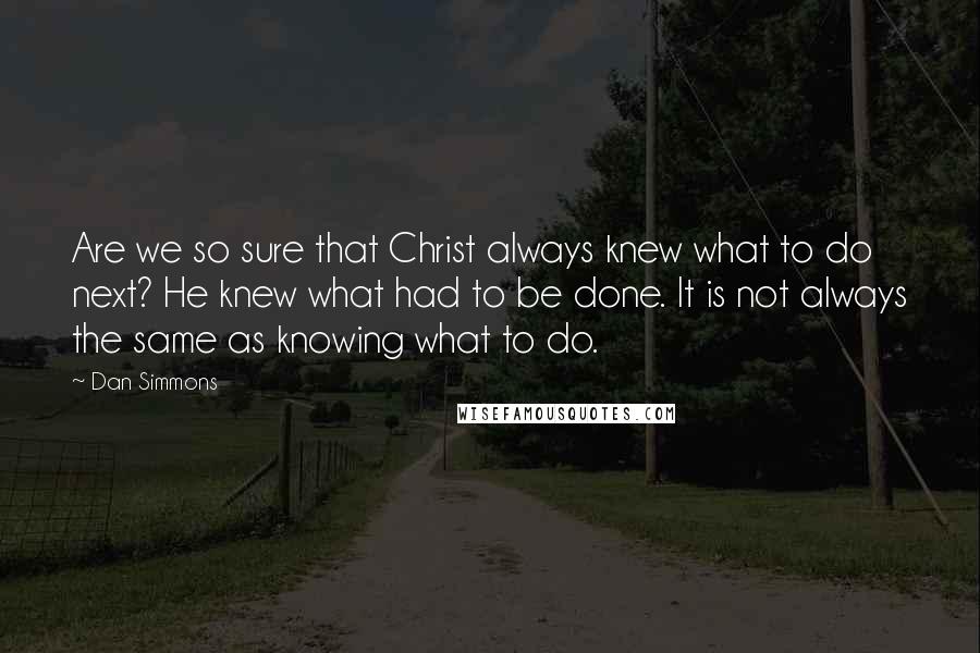 Dan Simmons Quotes: Are we so sure that Christ always knew what to do next? He knew what had to be done. It is not always the same as knowing what to do.