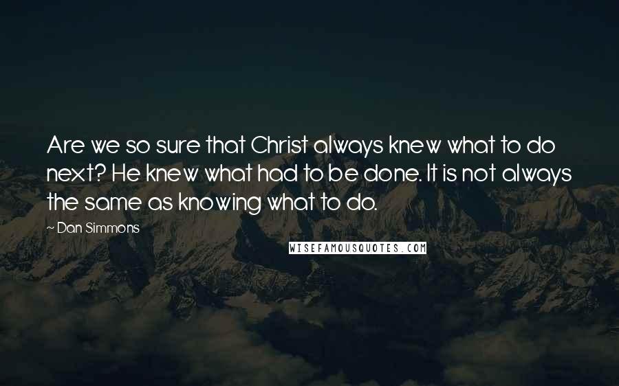 Dan Simmons Quotes: Are we so sure that Christ always knew what to do next? He knew what had to be done. It is not always the same as knowing what to do.