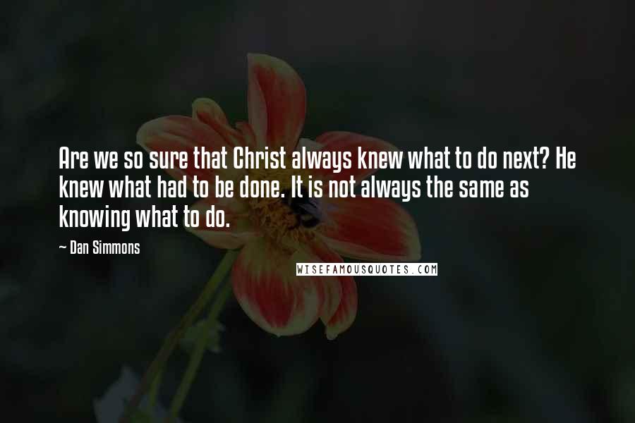 Dan Simmons Quotes: Are we so sure that Christ always knew what to do next? He knew what had to be done. It is not always the same as knowing what to do.