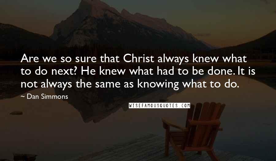 Dan Simmons Quotes: Are we so sure that Christ always knew what to do next? He knew what had to be done. It is not always the same as knowing what to do.