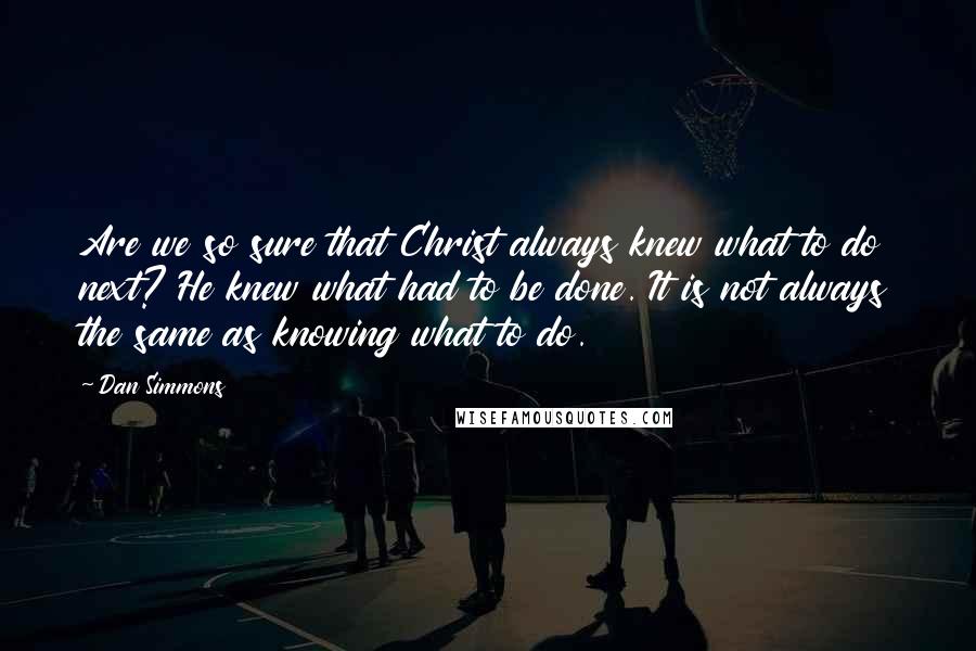 Dan Simmons Quotes: Are we so sure that Christ always knew what to do next? He knew what had to be done. It is not always the same as knowing what to do.