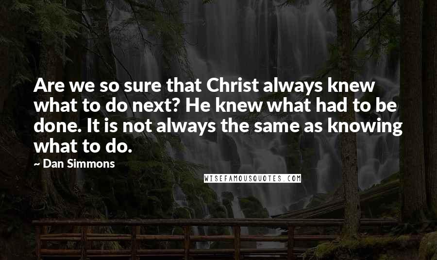 Dan Simmons Quotes: Are we so sure that Christ always knew what to do next? He knew what had to be done. It is not always the same as knowing what to do.