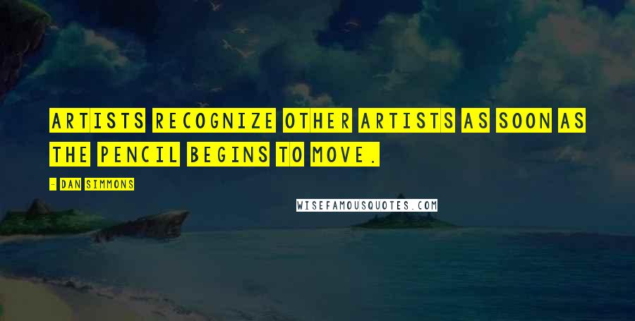 Dan Simmons Quotes: Artists recognize other artists as soon as the pencil begins to move.