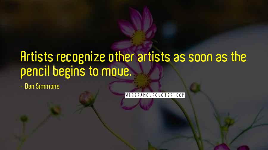 Dan Simmons Quotes: Artists recognize other artists as soon as the pencil begins to move.