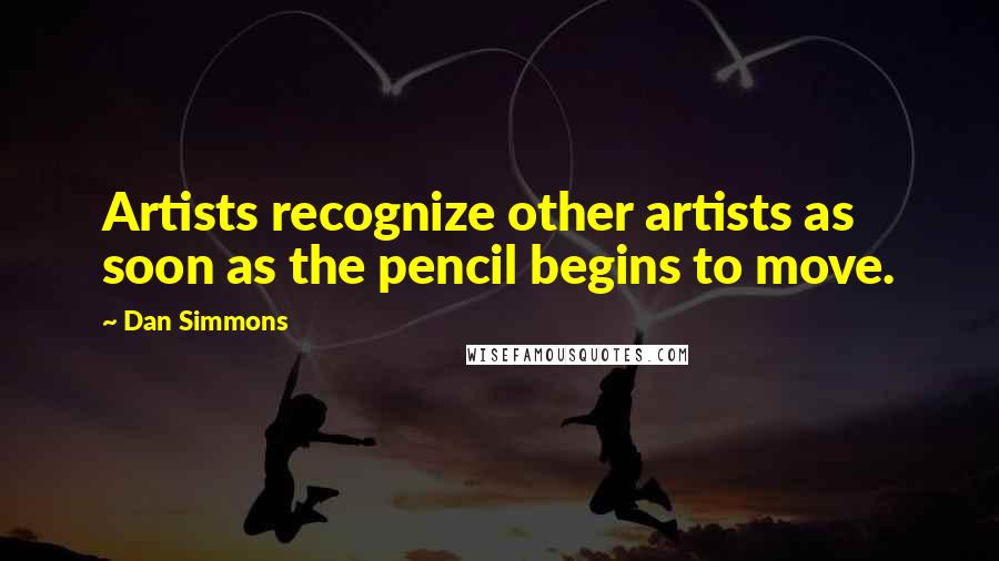 Dan Simmons Quotes: Artists recognize other artists as soon as the pencil begins to move.