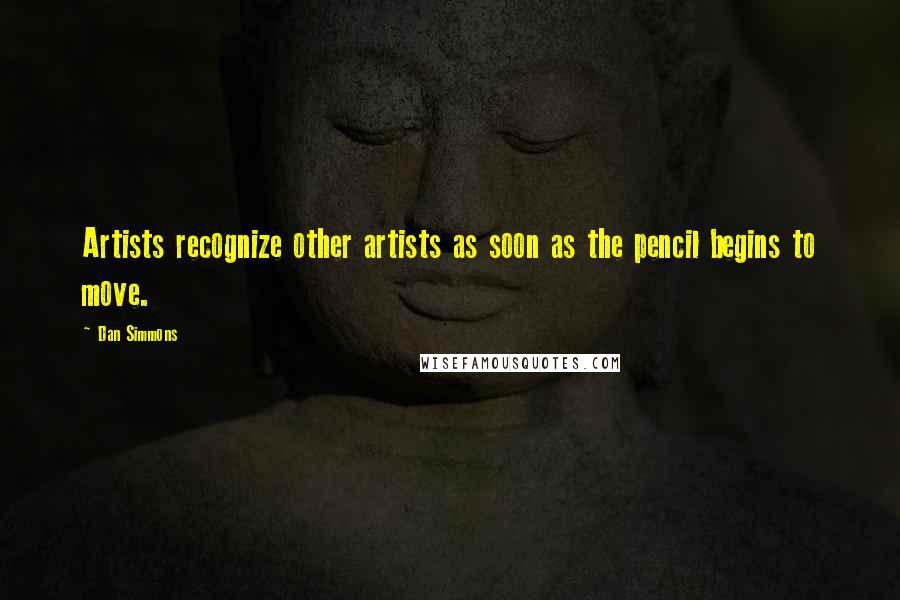 Dan Simmons Quotes: Artists recognize other artists as soon as the pencil begins to move.