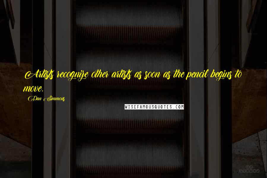 Dan Simmons Quotes: Artists recognize other artists as soon as the pencil begins to move.