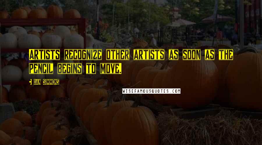 Dan Simmons Quotes: Artists recognize other artists as soon as the pencil begins to move.