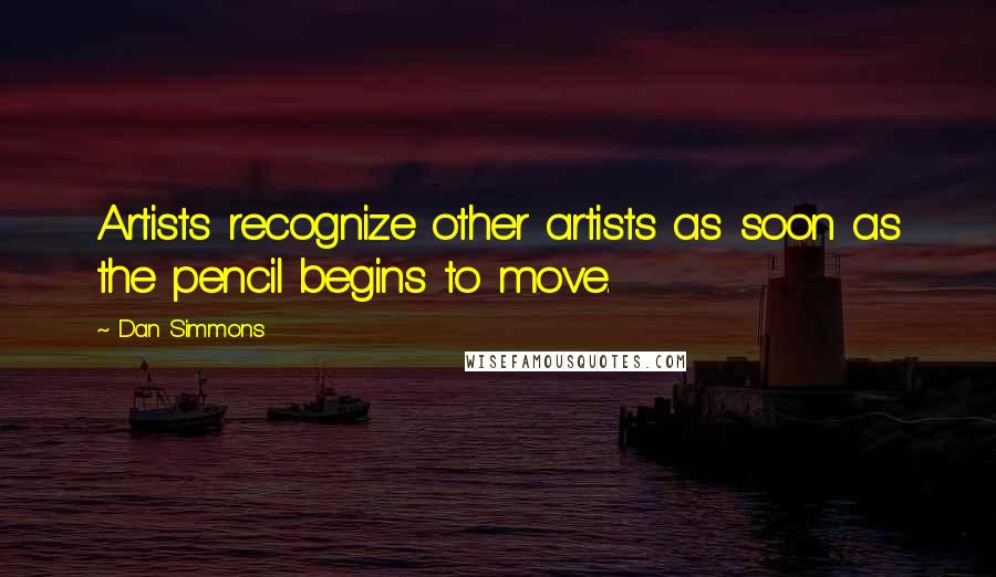 Dan Simmons Quotes: Artists recognize other artists as soon as the pencil begins to move.