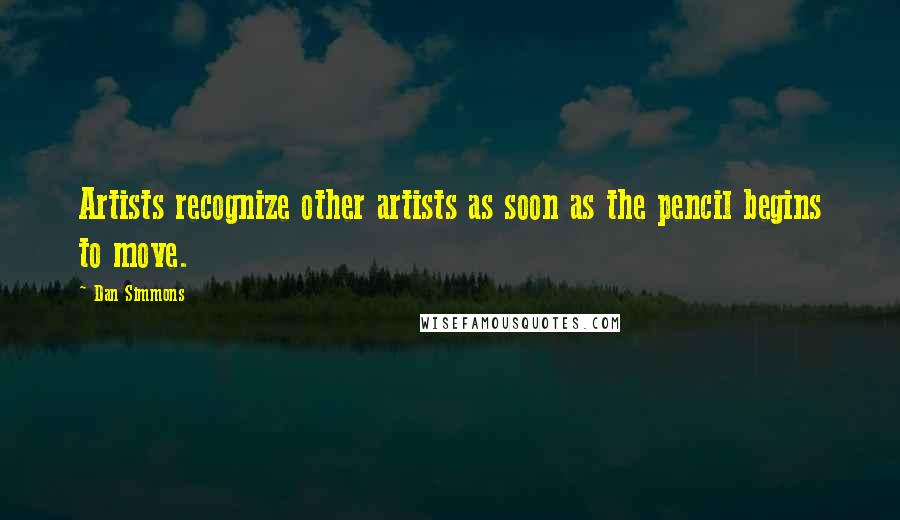 Dan Simmons Quotes: Artists recognize other artists as soon as the pencil begins to move.