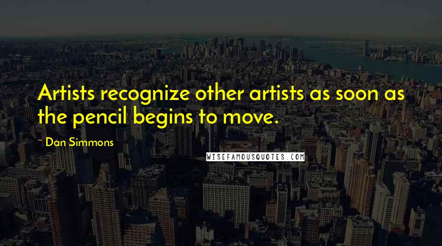 Dan Simmons Quotes: Artists recognize other artists as soon as the pencil begins to move.