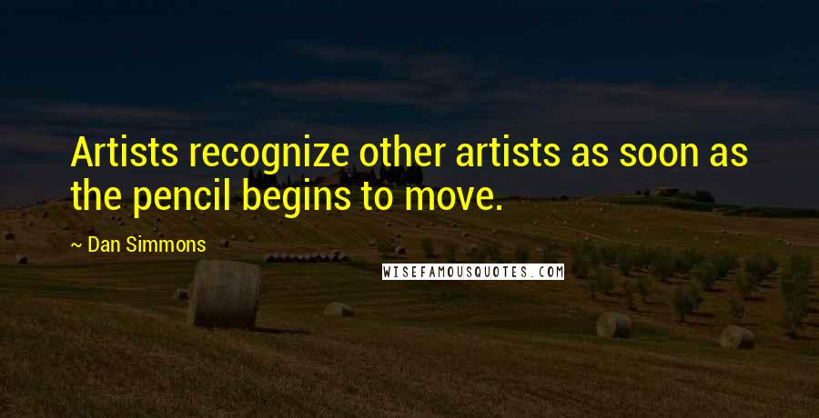 Dan Simmons Quotes: Artists recognize other artists as soon as the pencil begins to move.