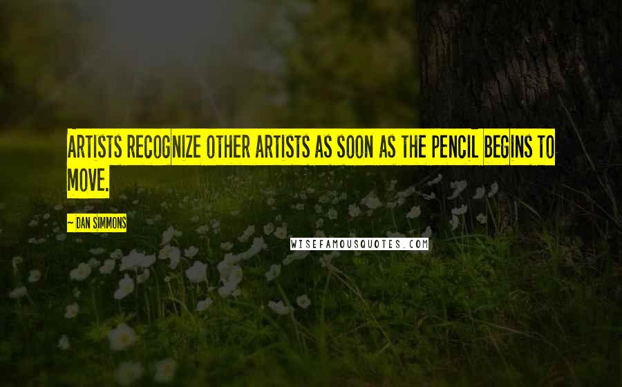 Dan Simmons Quotes: Artists recognize other artists as soon as the pencil begins to move.