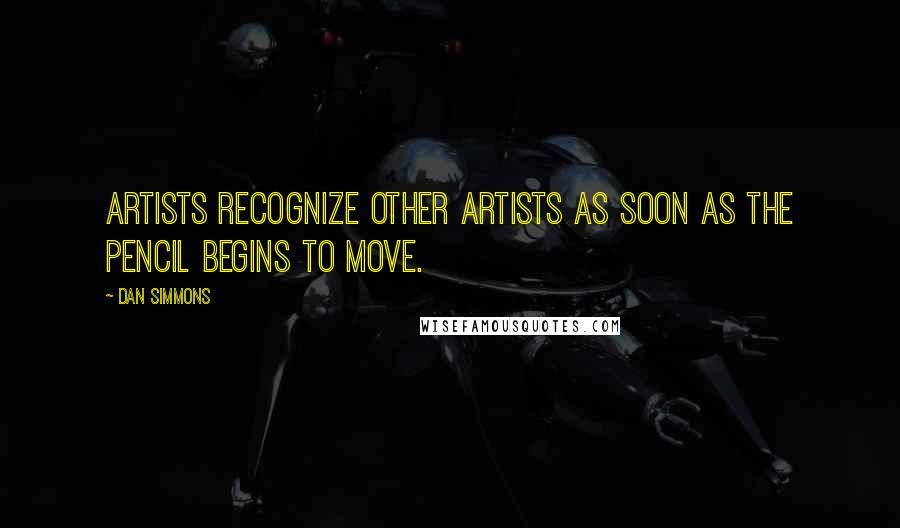 Dan Simmons Quotes: Artists recognize other artists as soon as the pencil begins to move.