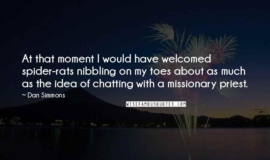 Dan Simmons Quotes: At that moment I would have welcomed spider-rats nibbling on my toes about as much as the idea of chatting with a missionary priest.