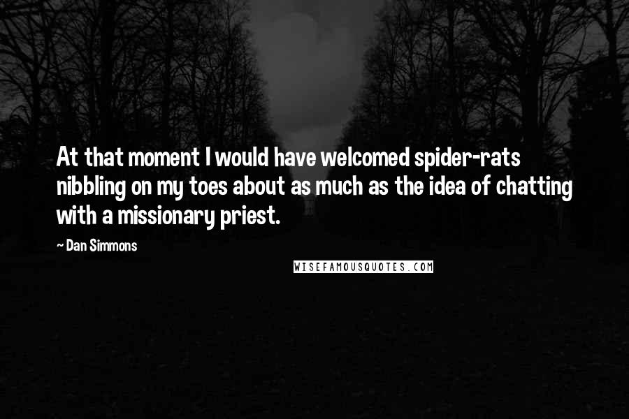 Dan Simmons Quotes: At that moment I would have welcomed spider-rats nibbling on my toes about as much as the idea of chatting with a missionary priest.