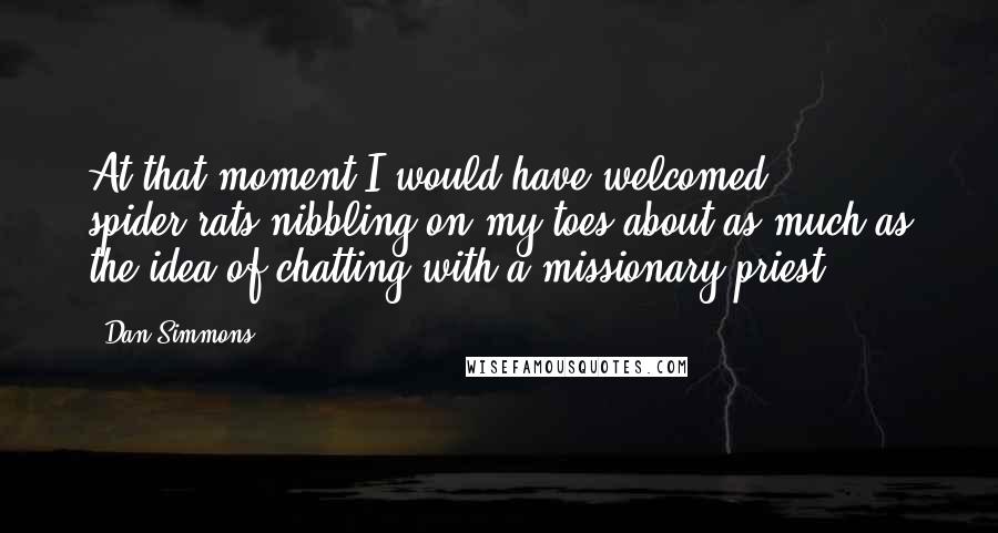 Dan Simmons Quotes: At that moment I would have welcomed spider-rats nibbling on my toes about as much as the idea of chatting with a missionary priest.