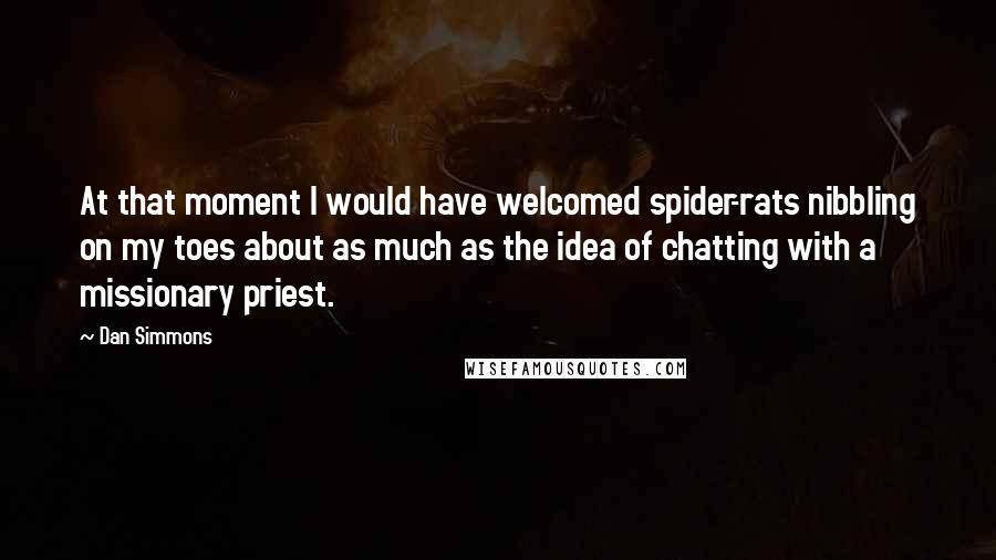 Dan Simmons Quotes: At that moment I would have welcomed spider-rats nibbling on my toes about as much as the idea of chatting with a missionary priest.