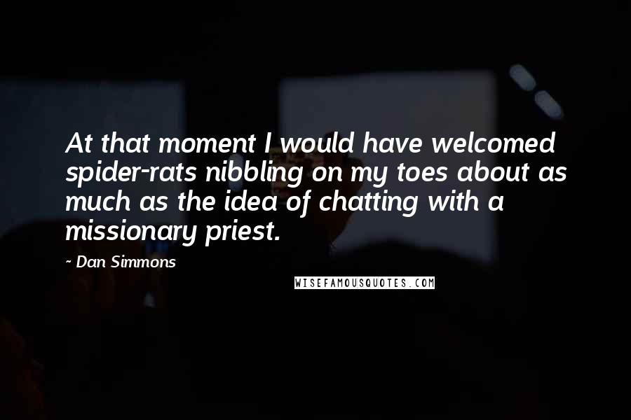 Dan Simmons Quotes: At that moment I would have welcomed spider-rats nibbling on my toes about as much as the idea of chatting with a missionary priest.