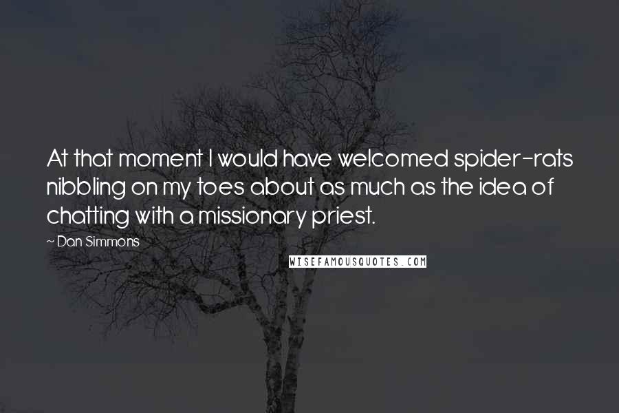 Dan Simmons Quotes: At that moment I would have welcomed spider-rats nibbling on my toes about as much as the idea of chatting with a missionary priest.