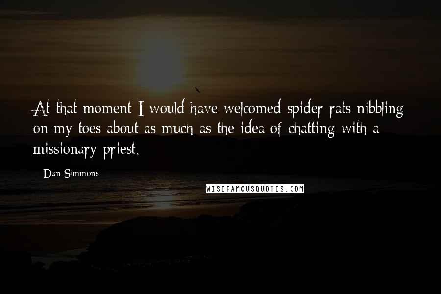 Dan Simmons Quotes: At that moment I would have welcomed spider-rats nibbling on my toes about as much as the idea of chatting with a missionary priest.