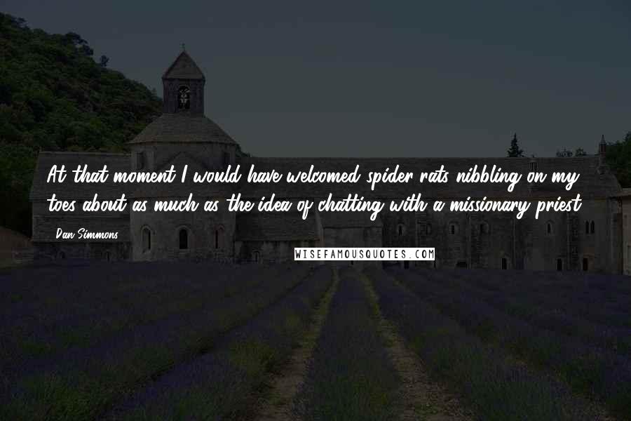 Dan Simmons Quotes: At that moment I would have welcomed spider-rats nibbling on my toes about as much as the idea of chatting with a missionary priest.