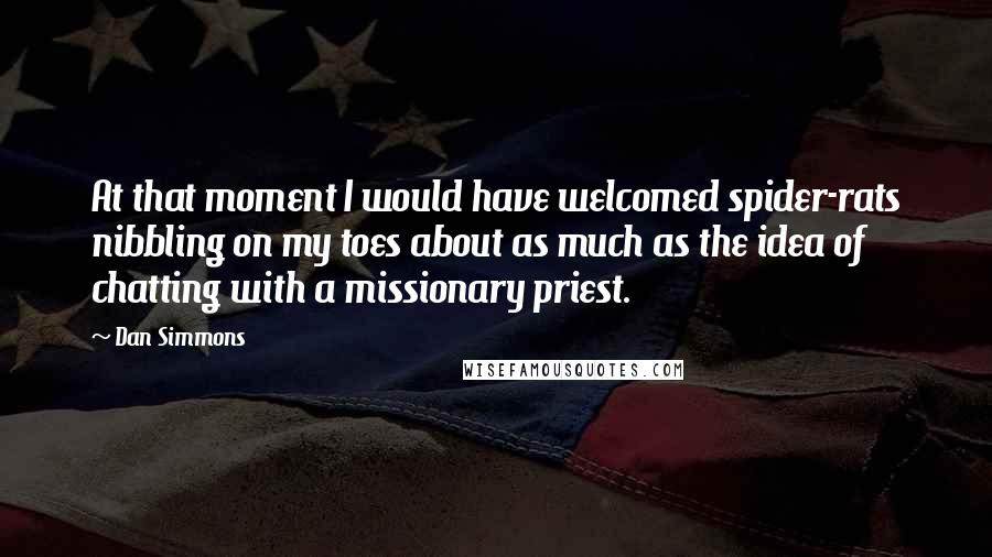 Dan Simmons Quotes: At that moment I would have welcomed spider-rats nibbling on my toes about as much as the idea of chatting with a missionary priest.