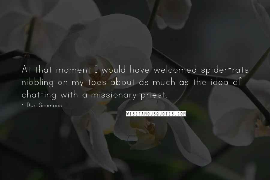 Dan Simmons Quotes: At that moment I would have welcomed spider-rats nibbling on my toes about as much as the idea of chatting with a missionary priest.