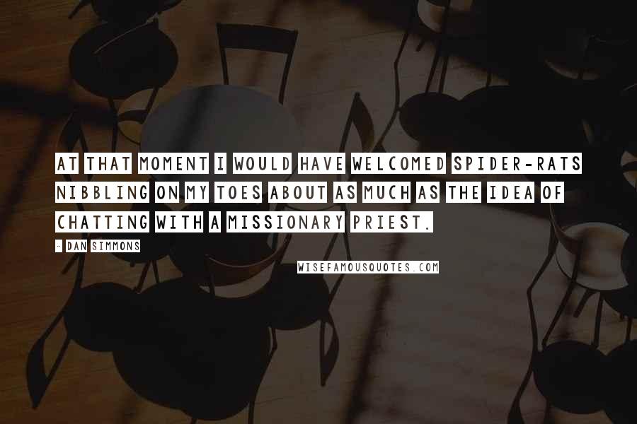 Dan Simmons Quotes: At that moment I would have welcomed spider-rats nibbling on my toes about as much as the idea of chatting with a missionary priest.
