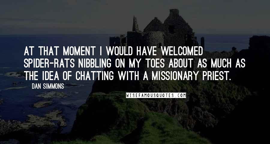 Dan Simmons Quotes: At that moment I would have welcomed spider-rats nibbling on my toes about as much as the idea of chatting with a missionary priest.