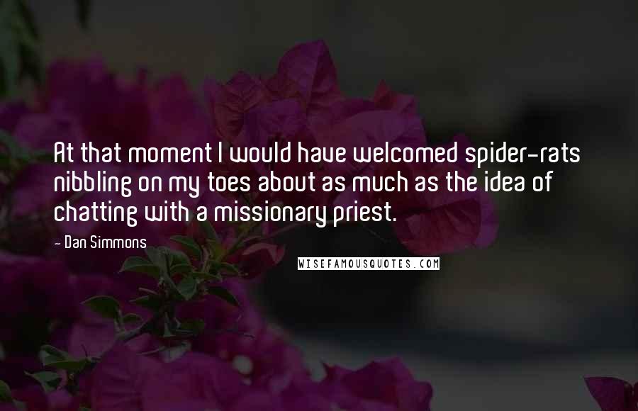 Dan Simmons Quotes: At that moment I would have welcomed spider-rats nibbling on my toes about as much as the idea of chatting with a missionary priest.