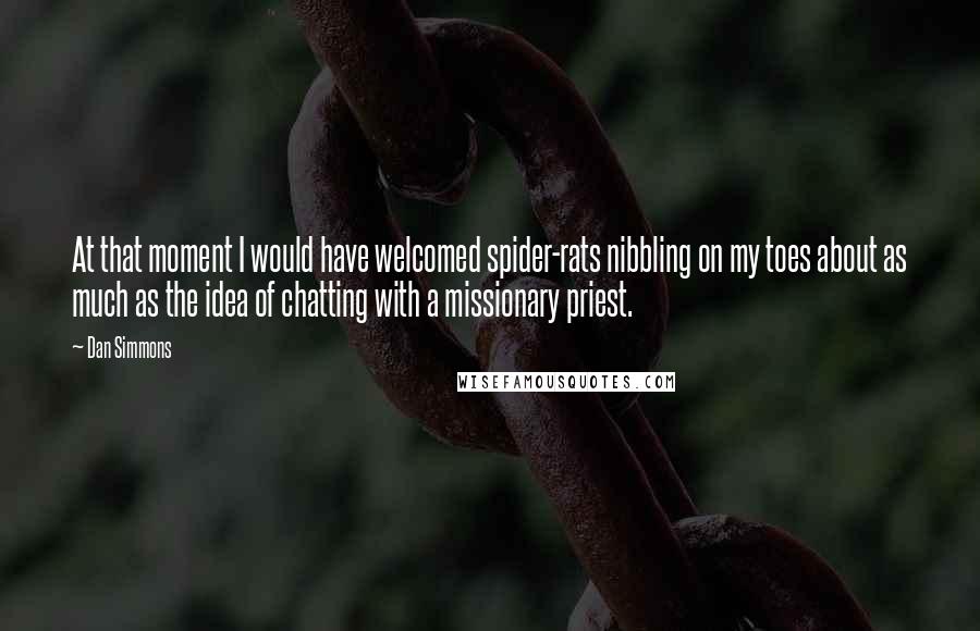 Dan Simmons Quotes: At that moment I would have welcomed spider-rats nibbling on my toes about as much as the idea of chatting with a missionary priest.