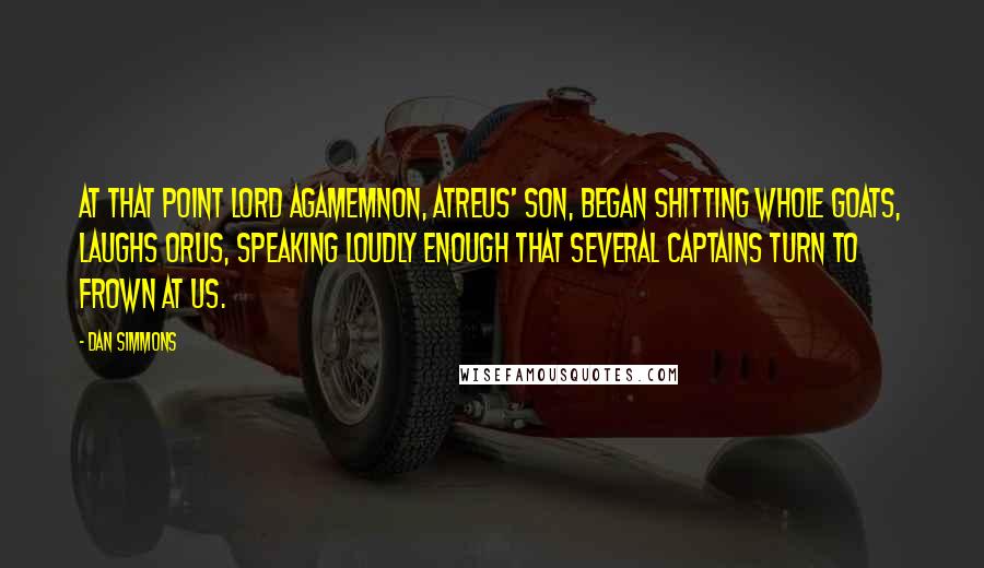 Dan Simmons Quotes: At that point Lord Agamemnon, Atreus' son, began shitting whole goats, laughs Orus, speaking loudly enough that several captains turn to frown at us.