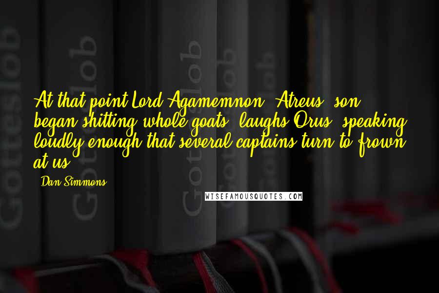 Dan Simmons Quotes: At that point Lord Agamemnon, Atreus' son, began shitting whole goats, laughs Orus, speaking loudly enough that several captains turn to frown at us.