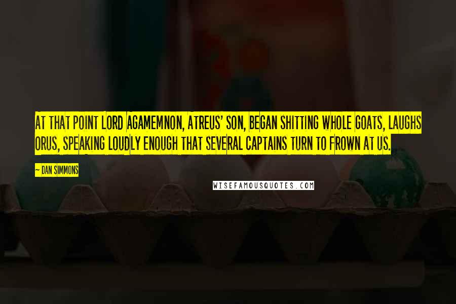 Dan Simmons Quotes: At that point Lord Agamemnon, Atreus' son, began shitting whole goats, laughs Orus, speaking loudly enough that several captains turn to frown at us.