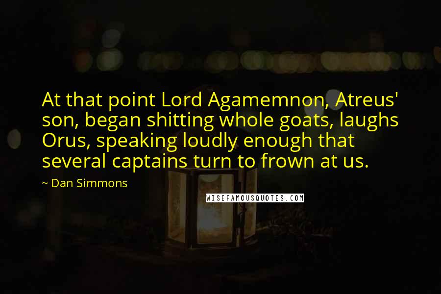 Dan Simmons Quotes: At that point Lord Agamemnon, Atreus' son, began shitting whole goats, laughs Orus, speaking loudly enough that several captains turn to frown at us.