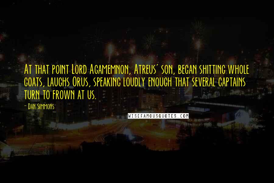 Dan Simmons Quotes: At that point Lord Agamemnon, Atreus' son, began shitting whole goats, laughs Orus, speaking loudly enough that several captains turn to frown at us.