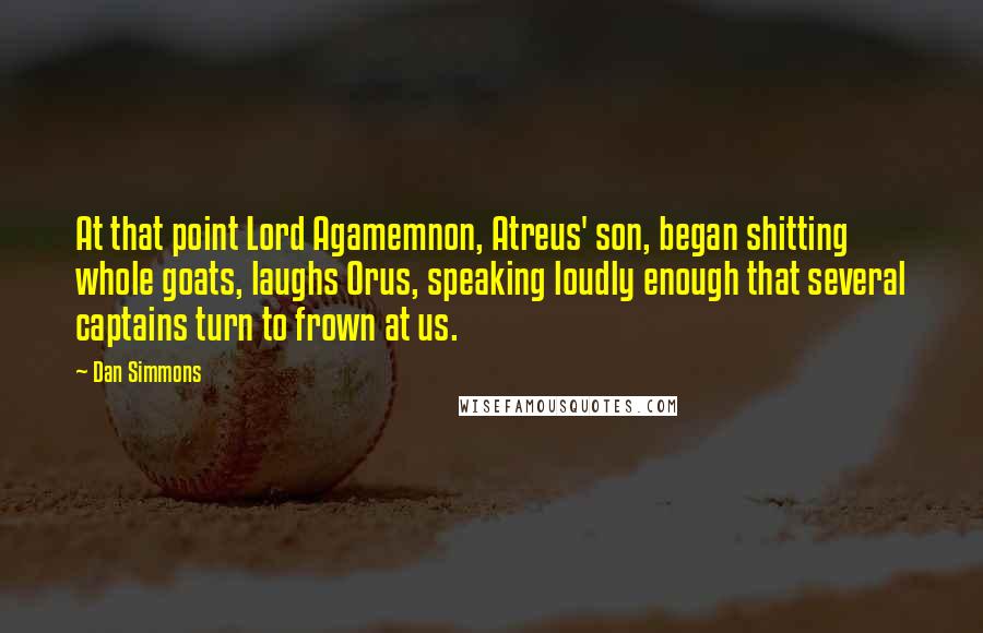 Dan Simmons Quotes: At that point Lord Agamemnon, Atreus' son, began shitting whole goats, laughs Orus, speaking loudly enough that several captains turn to frown at us.