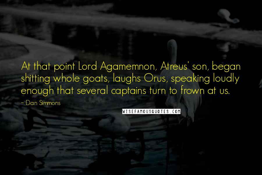 Dan Simmons Quotes: At that point Lord Agamemnon, Atreus' son, began shitting whole goats, laughs Orus, speaking loudly enough that several captains turn to frown at us.