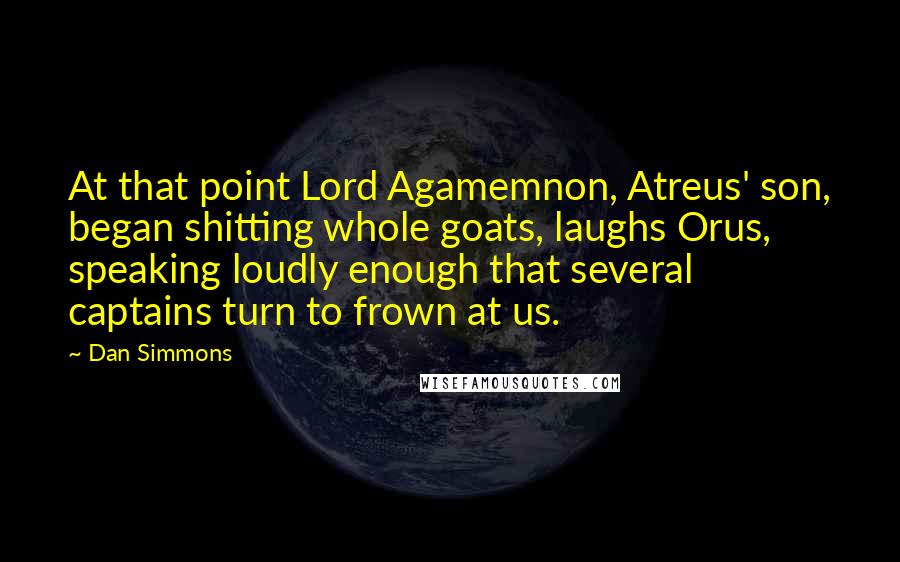 Dan Simmons Quotes: At that point Lord Agamemnon, Atreus' son, began shitting whole goats, laughs Orus, speaking loudly enough that several captains turn to frown at us.