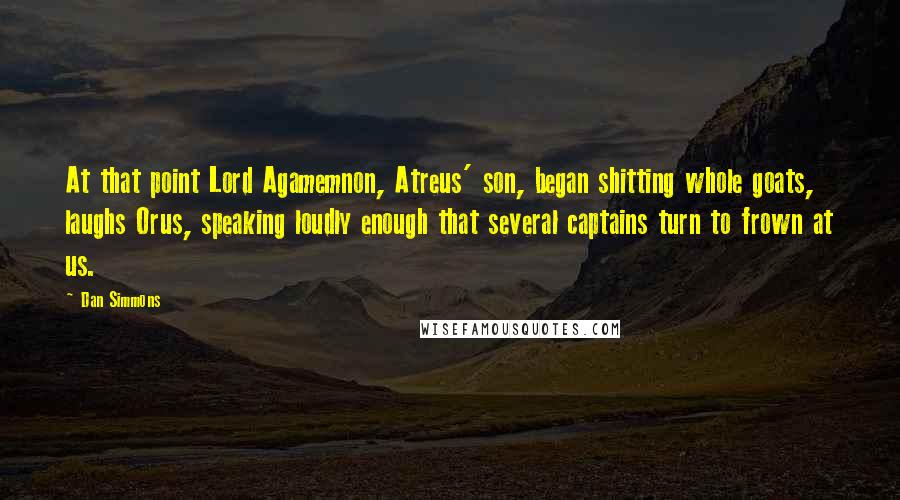 Dan Simmons Quotes: At that point Lord Agamemnon, Atreus' son, began shitting whole goats, laughs Orus, speaking loudly enough that several captains turn to frown at us.