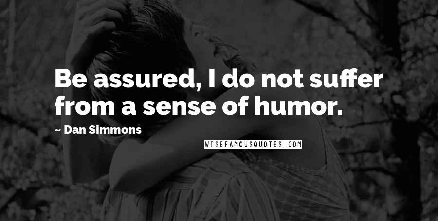 Dan Simmons Quotes: Be assured, I do not suffer from a sense of humor.