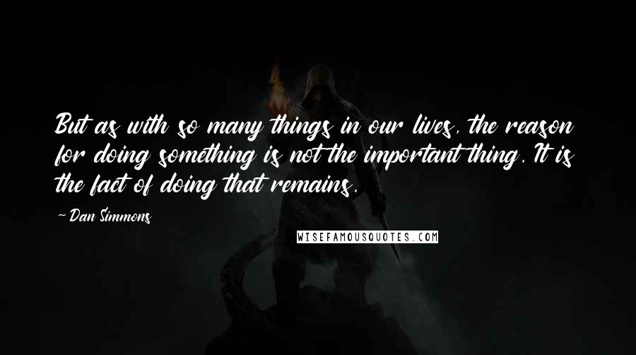 Dan Simmons Quotes: But as with so many things in our lives, the reason for doing something is not the important thing. It is the fact of doing that remains.