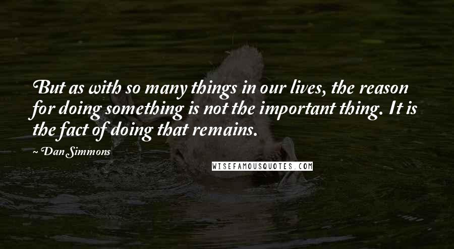 Dan Simmons Quotes: But as with so many things in our lives, the reason for doing something is not the important thing. It is the fact of doing that remains.