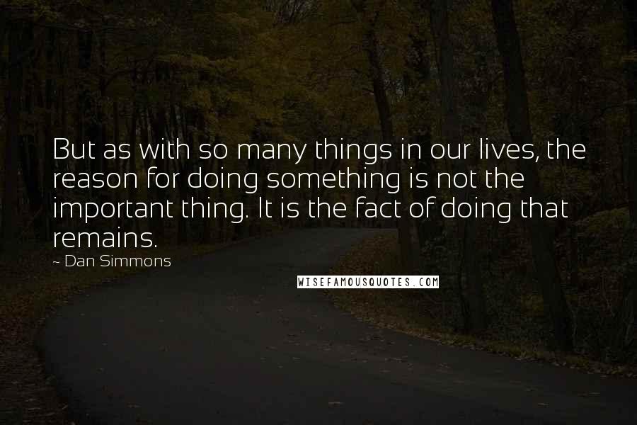 Dan Simmons Quotes: But as with so many things in our lives, the reason for doing something is not the important thing. It is the fact of doing that remains.