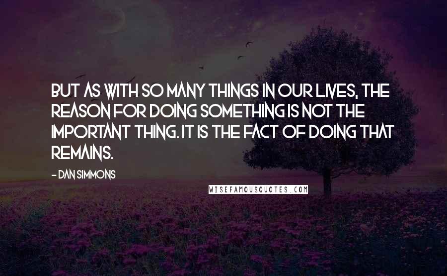 Dan Simmons Quotes: But as with so many things in our lives, the reason for doing something is not the important thing. It is the fact of doing that remains.